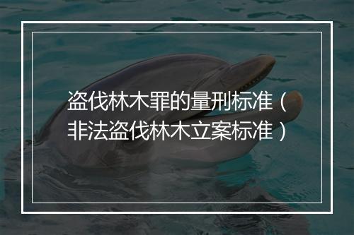 盗伐林木罪的量刑标准（非法盗伐林木立案标准）
