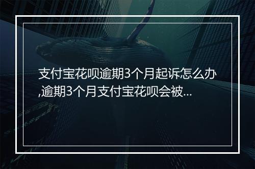 支付宝花呗逾期3个月起诉怎么办,逾期3个月支付宝花呗会被起诉吗