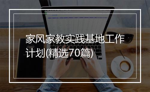 家风家教实践基地工作计划(精选70篇)