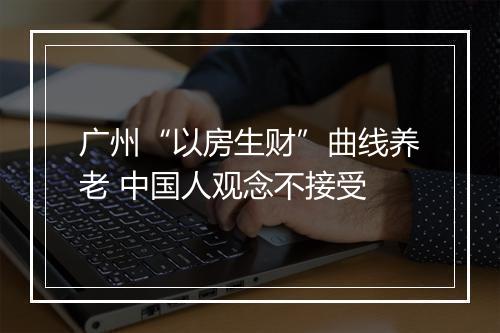广州“以房生财”曲线养老 中国人观念不接受