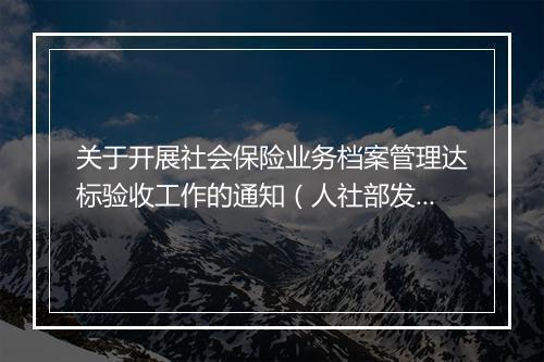 关于开展社会保险业务档案管理达标验收工作的通知（人社部发布）