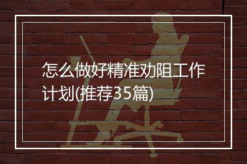 怎么做好精准劝阻工作计划(推荐35篇)