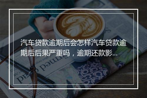 汽车贷款逾期后会怎样汽车贷款逾期后后果严重吗，逾期还款影响有哪些