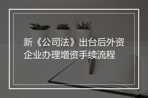 新《公司法》出台后外资企业办理增资手续流程