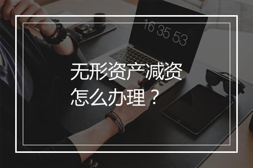 无形资产减资怎么办理？