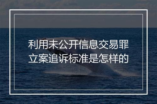 利用未公开信息交易罪立案追诉标准是怎样的