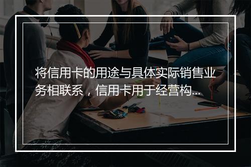 将信用卡的用途与具体实际销售业务相联系，信用卡用于经营构成犯罪吗