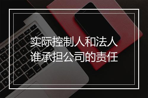 实际控制人和法人谁承担公司的责任