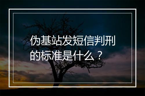 伪基站发短信判刑的标准是什么？