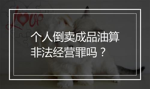 个人倒卖成品油算非法经营罪吗？