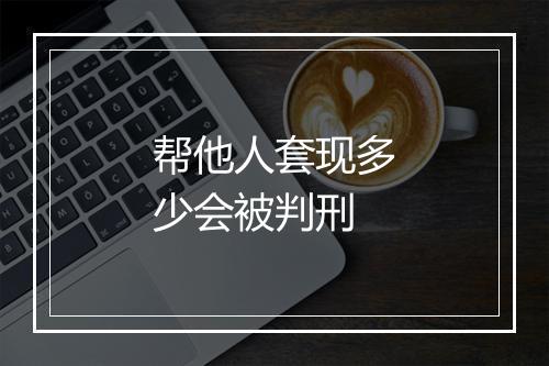 帮他人套现多少会被判刑