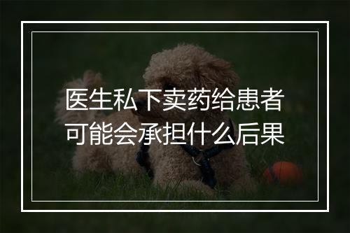 医生私下卖药给患者可能会承担什么后果