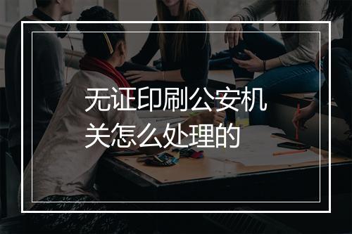 无证印刷公安机关怎么处理的