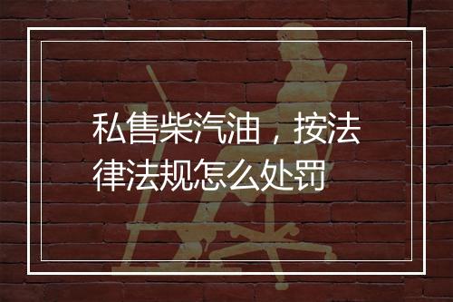 私售柴汽油，按法律法规怎么处罚