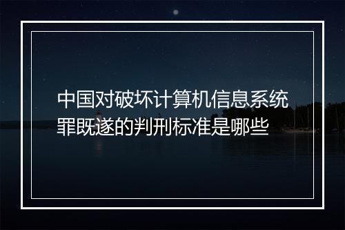 中国对破坏计算机信息系统罪既遂的判刑标准是哪些
