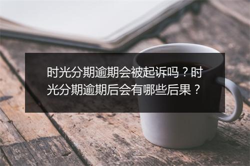 时光分期逾期会被起诉吗？时光分期逾期后会有哪些后果？