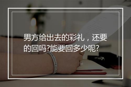 男方给出去的彩礼，还要的回吗?能要回多少呢?