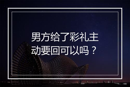 男方给了彩礼主动要回可以吗？