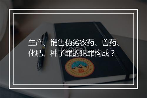 生产、销售伪劣农药、兽药、化肥、种子罪的犯罪构成？