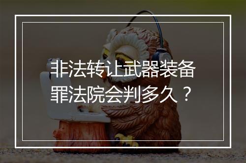 非法转让武器装备罪法院会判多久？