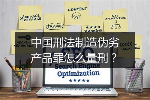中国刑法制造伪劣产品罪怎么量刑？