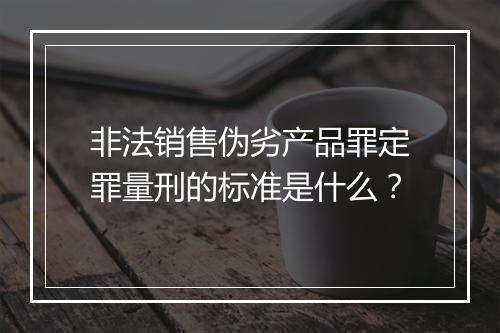 非法销售伪劣产品罪定罪量刑的标准是什么？