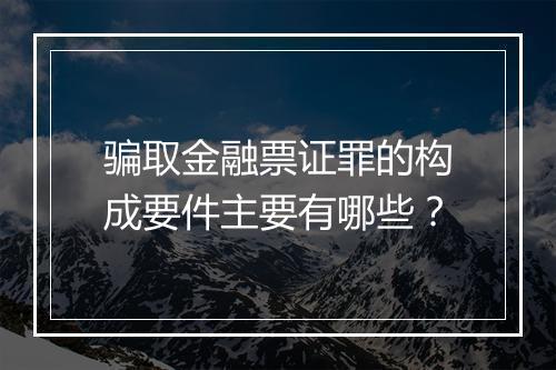 骗取金融票证罪的构成要件主要有哪些？