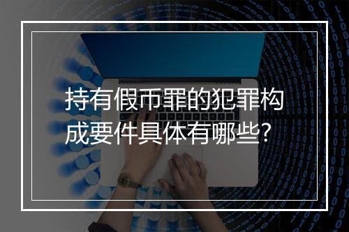 持有假币罪的犯罪构成要件具体有哪些?