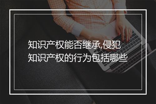知识产权能否继承,侵犯知识产权的行为包括哪些
