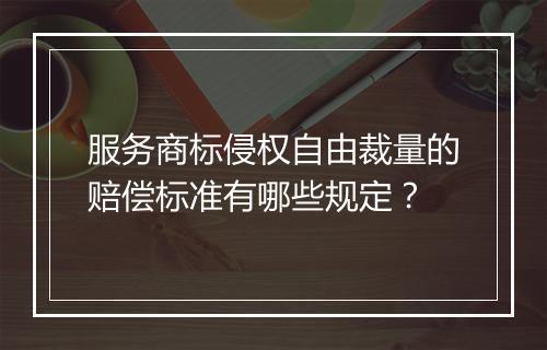服务商标侵权自由裁量的赔偿标准有哪些规定？