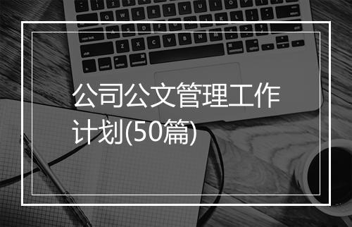 公司公文管理工作计划(50篇)