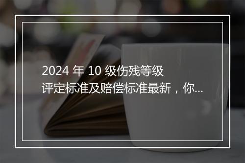 2024 年 10 级伤残等级评定标准及赔偿标准最新，你了解多少？