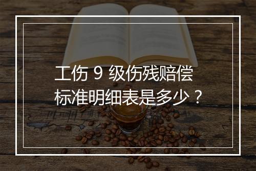 工伤 9 级伤残赔偿标准明细表是多少？