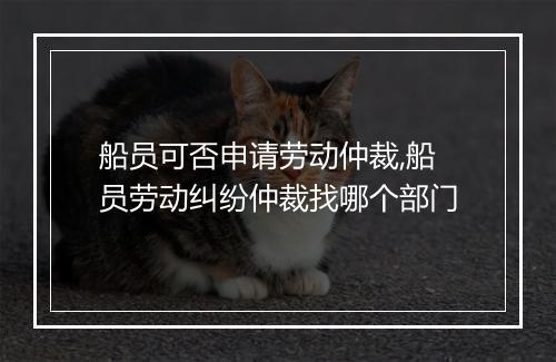 船员可否申请劳动仲裁,船员劳动纠纷仲裁找哪个部门