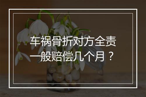 车祸骨折对方全责一般赔偿几个月？