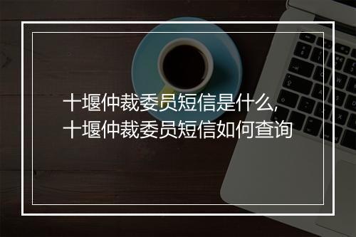十堰仲裁委员短信是什么,十堰仲裁委员短信如何查询
