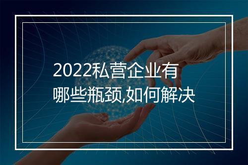 2022私营企业有哪些瓶颈,如何解决