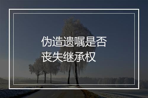 伪造遗嘱是否丧失继承权