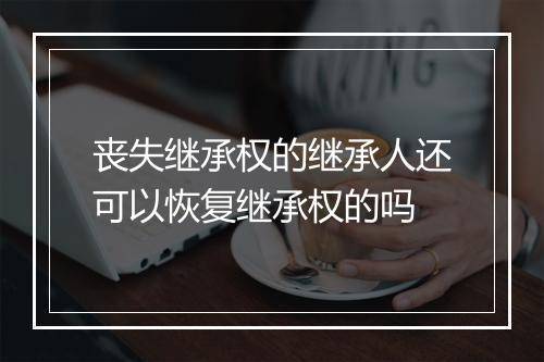 丧失继承权的继承人还可以恢复继承权的吗