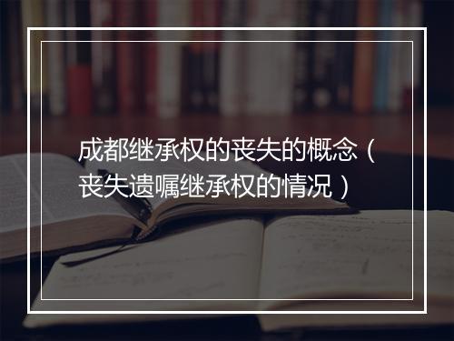 成都继承权的丧失的概念（丧失遗嘱继承权的情况）