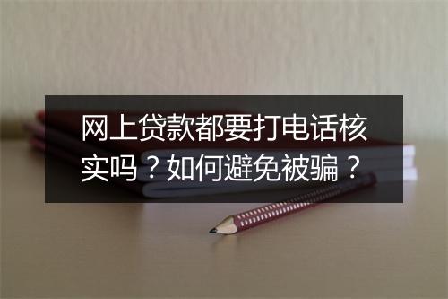 网上贷款都要打电话核实吗？如何避免被骗？