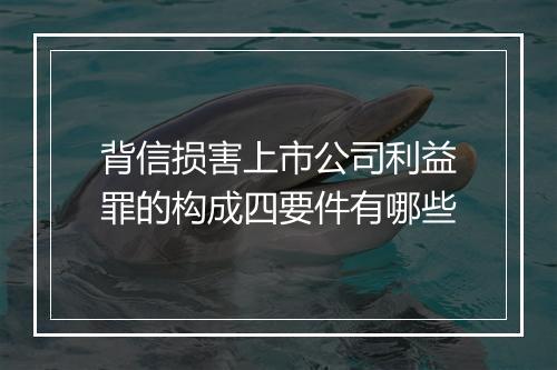 背信损害上市公司利益罪的构成四要件有哪些