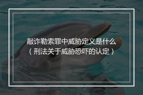 敲诈勒索罪中威胁定义是什么（刑法关于威胁恐吓的认定）