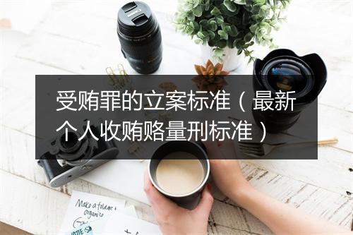受贿罪的立案标准（最新个人收贿赂量刑标准）