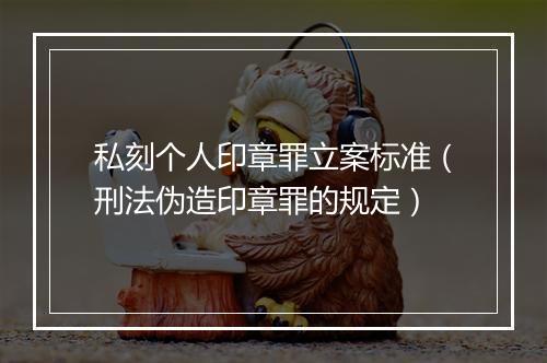 私刻个人印章罪立案标准（刑法伪造印章罪的规定）