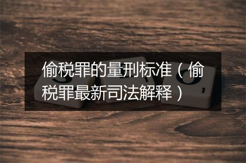 偷税罪的量刑标准（偷税罪最新司法解释）