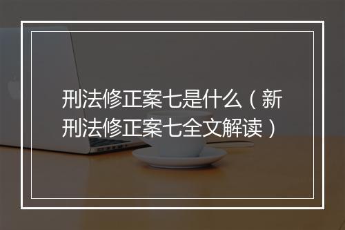 刑法修正案七是什么（新刑法修正案七全文解读）