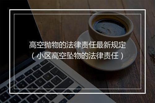 高空抛物的法律责任最新规定（小区高空坠物的法律责任）