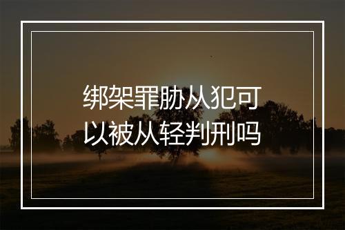 绑架罪胁从犯可以被从轻判刑吗