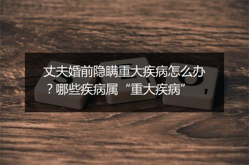 丈夫婚前隐瞒重大疾病怎么办？哪些疾病属“重大疾病”